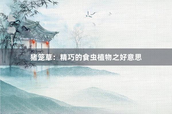 猪笼草：精巧的食虫植物之好意思