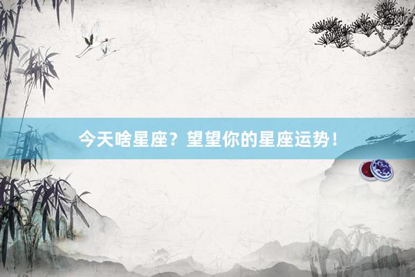 今天啥星座？望望你的星座运势！