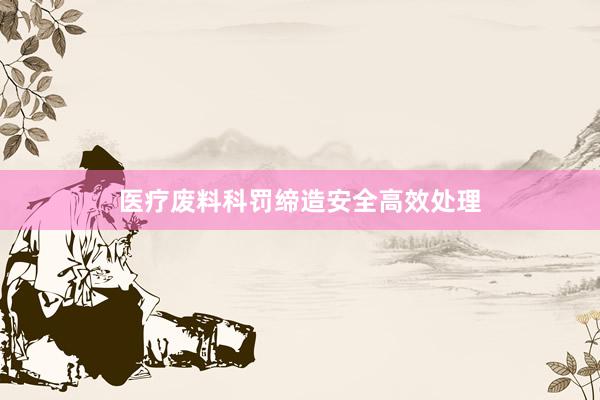 医疗废料科罚缔造安全高效处理